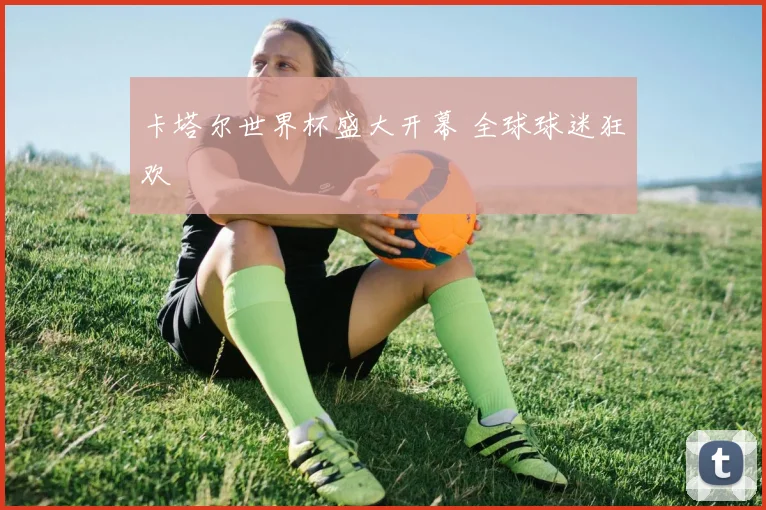 卡塔尔世界杯盛大开幕 全球球迷狂欢