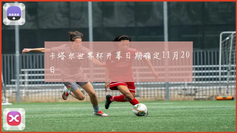 卡塔尔世界杯开幕日期确定11月20日