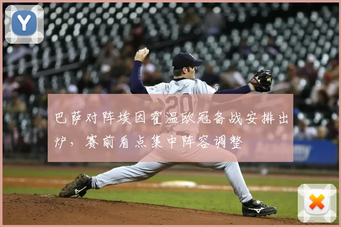 巴萨对阵埃因霍温欧冠备战安排出炉,赛前看点集中阵容调整