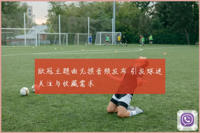 欧冠主题曲无损音频发布 引发球迷关注与收藏需求