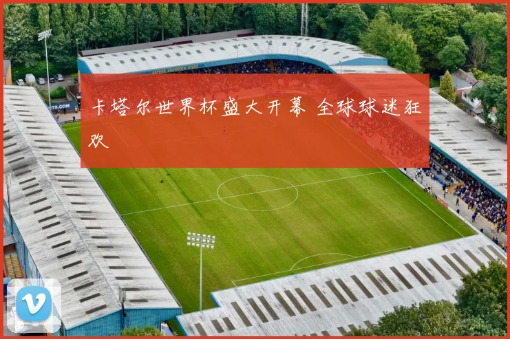 卡塔尔世界杯盛大开幕 全球球迷狂欢